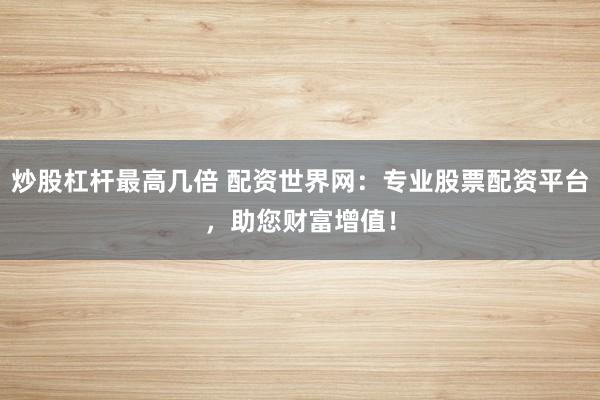 炒股杠杆最高几倍 配资世界网：专业股票配资平台，助您财富增值！