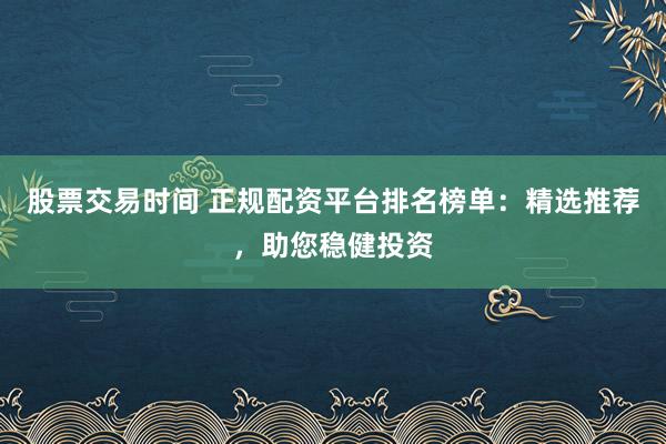 股票交易时间 正规配资平台排名榜单：精选推荐，助您稳健投资