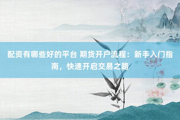 配资有哪些好的平台 期货开户流程：新手入门指南，快速开启交易之路