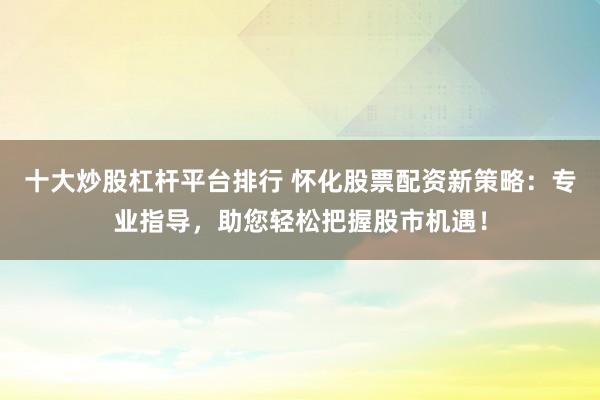 十大炒股杠杆平台排行 怀化股票配资新策略：专业指导，助您轻松把握股市机遇！