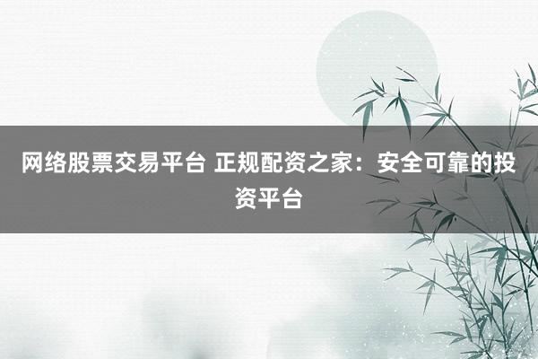 网络股票交易平台 正规配资之家：安全可靠的投资平台