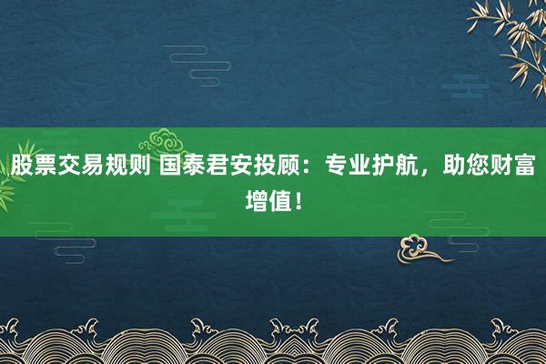 股票交易规则 国泰君安投顾：专业护航，助您财富增值！