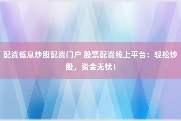 配资低息炒股配资门户 股票配资线上平台：轻松炒股，资金无忧！