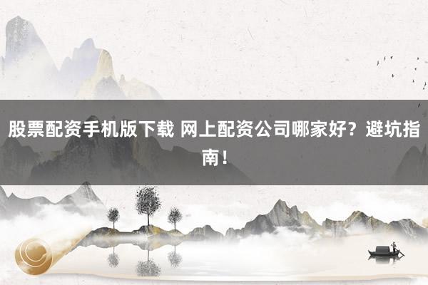 股票配资手机版下载 网上配资公司哪家好？避坑指南！