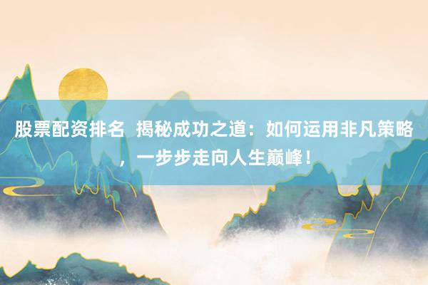 股票配资排名  揭秘成功之道：如何运用非凡策略，一步步走向人生巅峰！