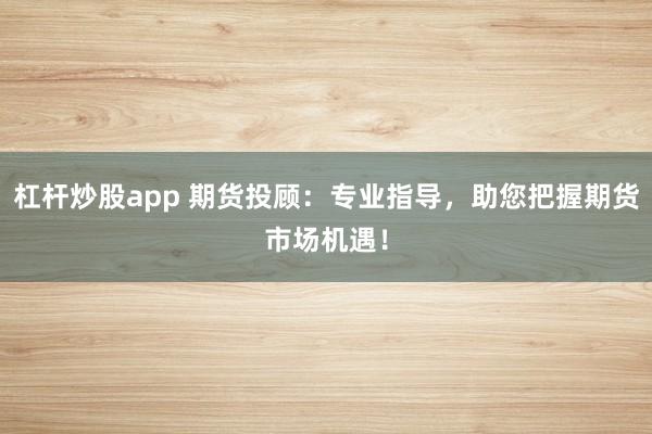 杠杆炒股app 期货投顾：专业指导，助您把握期货市场机遇！