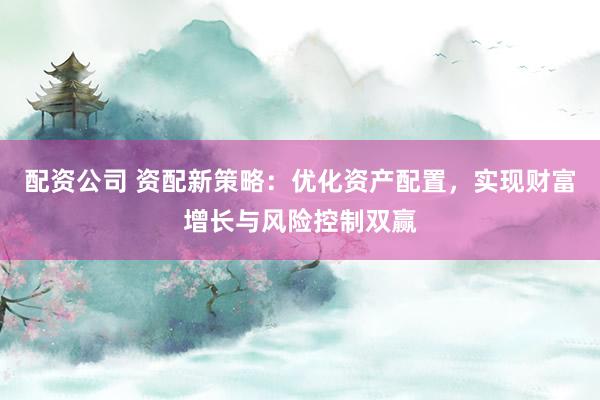 配资公司 资配新策略：优化资产配置，实现财富增长与风险控制双赢