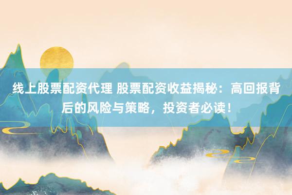 线上股票配资代理 股票配资收益揭秘：高回报背后的风险与策略，投资者必读！