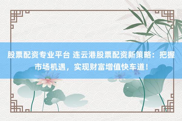股票配资专业平台 连云港股票配资新策略：把握市场机遇，实现财富增值快车道！
