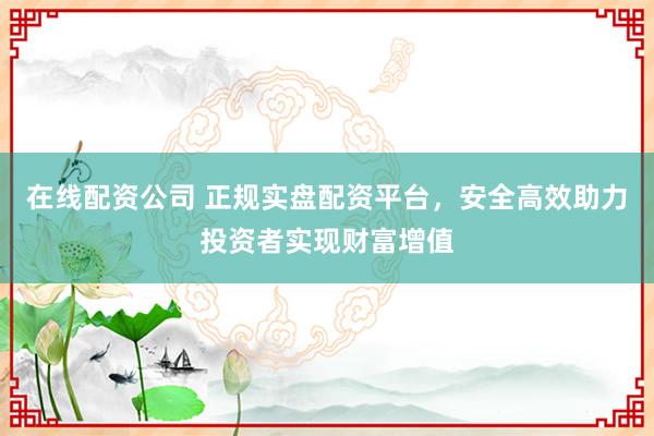 在线配资公司 正规实盘配资平台，安全高效助力投资者实现财富增值
