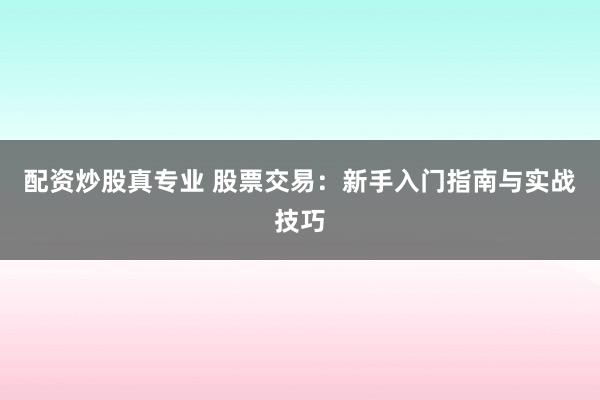 配资炒股真专业 股票交易：新手入门指南与实战技巧