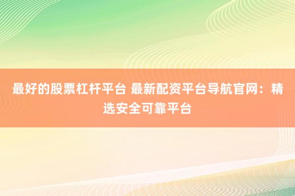 最好的股票杠杆平台 最新配资平台导航官网：精选安全可靠平台