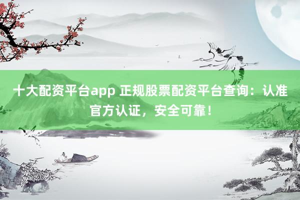 十大配资平台app 正规股票配资平台查询：认准官方认证，安全可靠！