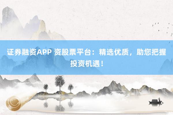 证券融资APP 资股票平台：精选优质，助您把握投资机遇！