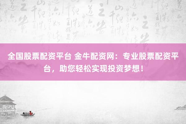 全国股票配资平台 金牛配资网：专业股票配资平台，助您轻松实现投资梦想！