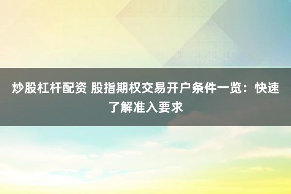 炒股杠杆配资 股指期权交易开户条件一览：快速了解准入要求