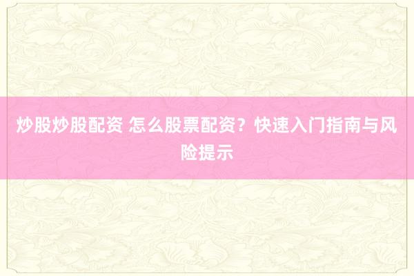炒股炒股配资 怎么股票配资？快速入门指南与风险提示