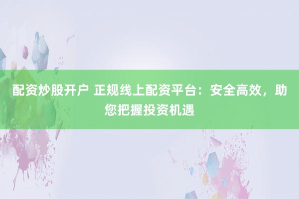 配资炒股开户 正规线上配资平台：安全高效，助您把握投资机遇