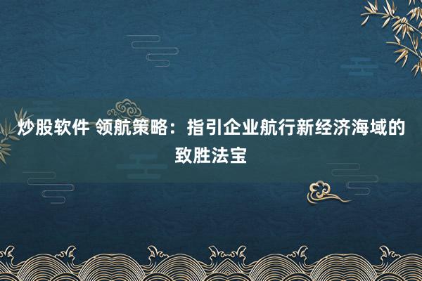 炒股软件 领航策略：指引企业航行新经济海域的致胜法宝