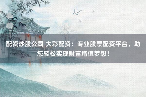 配资炒股公司 大彩配资：专业股票配资平台，助您轻松实现财富增值梦想！