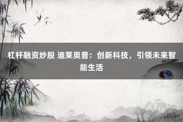 杠杆融资炒股 迪莱奥普：创新科技，引领未来智能生活