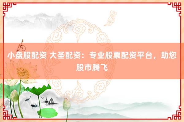 小盘股配资 大圣配资：专业股票配资平台，助您股市腾飞