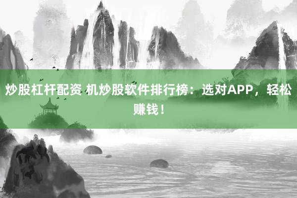 炒股杠杆配资 机炒股软件排行榜：选对APP，轻松赚钱！