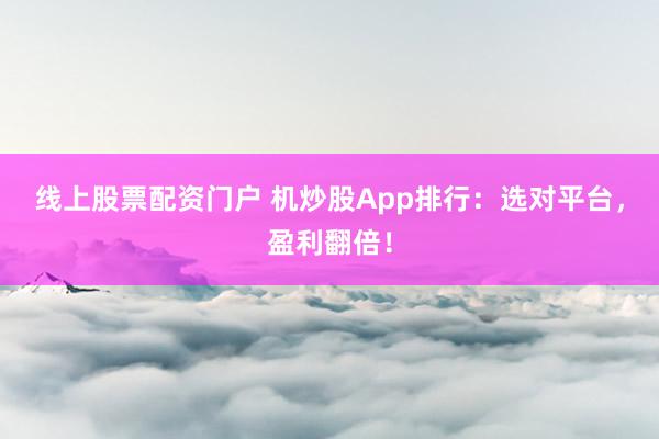 线上股票配资门户 机炒股App排行：选对平台，盈利翻倍！