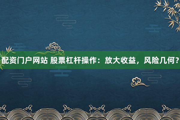 配资门户网站 股票杠杆操作：放大收益，风险几何？