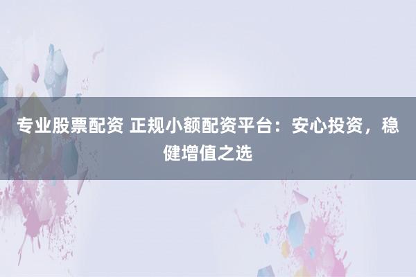 专业股票配资 正规小额配资平台：安心投资，稳健增值之选