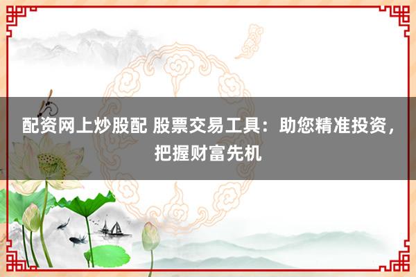 配资网上炒股配 股票交易工具：助您精准投资，把握财富先机