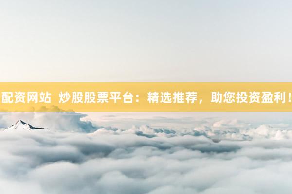 配资网站  炒股股票平台：精选推荐，助您投资盈利！