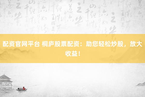 配资官网平台 桐庐股票配资：助您轻松炒股，放大收益！