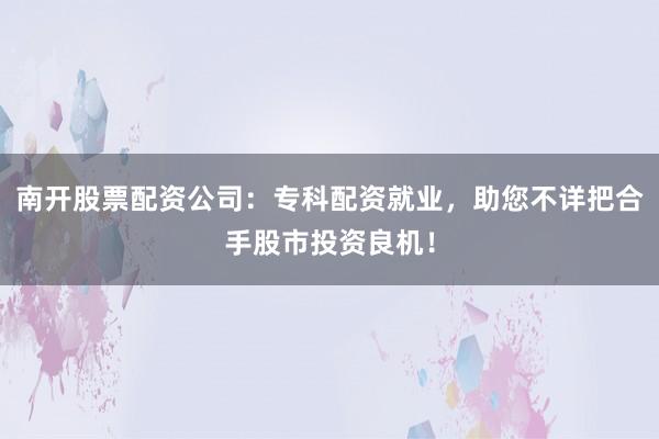 南开股票配资公司：专科配资就业，助您不详把合手股市投资良机！