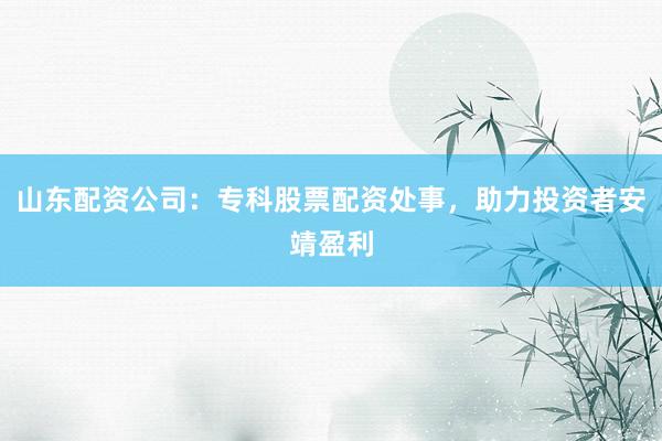 山东配资公司：专科股票配资处事，助力投资者安靖盈利