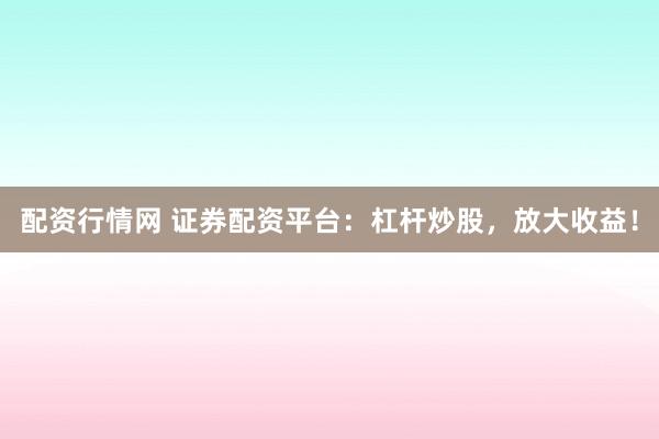 配资行情网 证券配资平台：杠杆炒股，放大收益！