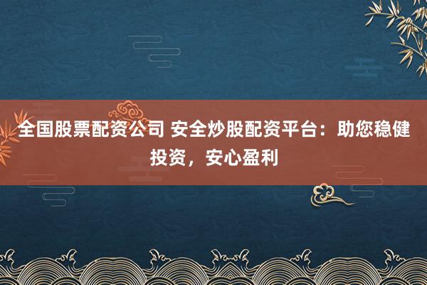 全国股票配资公司 安全炒股配资平台：助您稳健投资，安心盈利