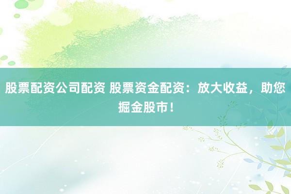 股票配资公司配资 股票资金配资：放大收益，助您掘金股市！