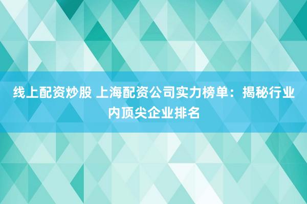 线上配资炒股 上海配资公司实力榜单：揭秘行业内顶尖企业排名