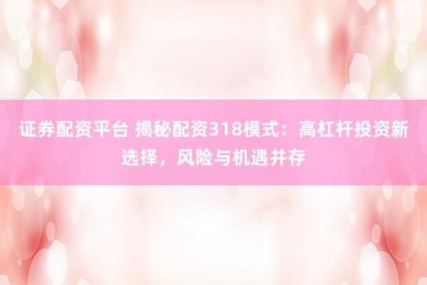 证券配资平台 揭秘配资318模式：高杠杆投资新选择，风险与机遇并存