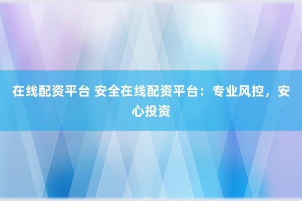 在线配资平台 安全在线配资平台：专业风控，安心投资