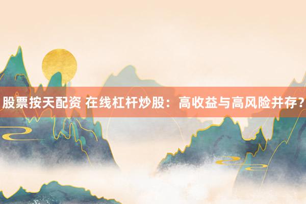 股票按天配资 在线杠杆炒股：高收益与高风险并存？