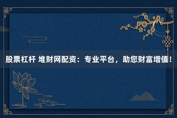 股票杠杆 堆财网配资：专业平台，助您财富增值！