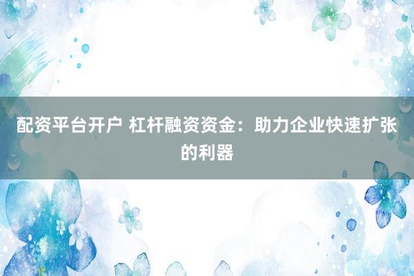 配资平台开户 杠杆融资资金：助力企业快速扩张的利器