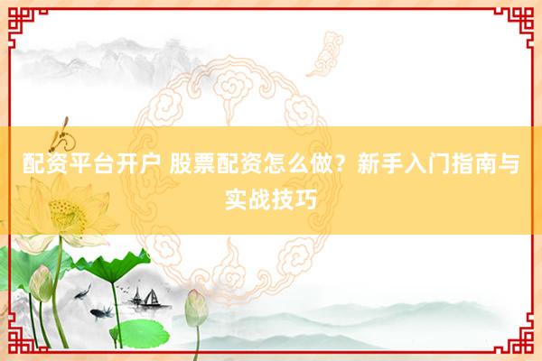 配资平台开户 股票配资怎么做？新手入门指南与实战技巧