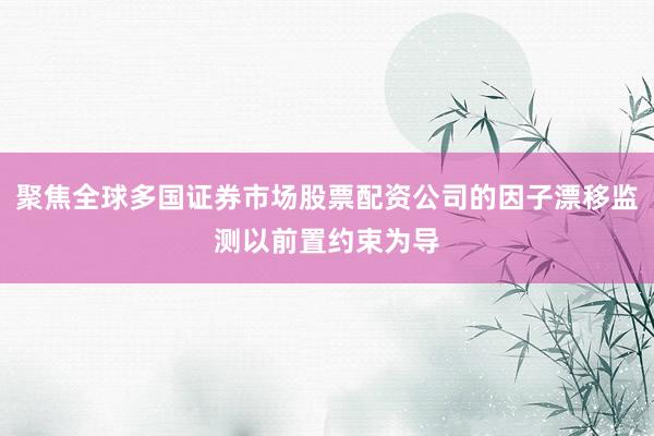 聚焦全球多国证券市场股票配资公司的因子漂移监测以前置约束为导