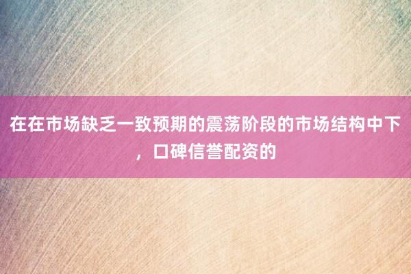 在在市场缺乏一致预期的震荡阶段的市场结构中下，口碑信誉配资的