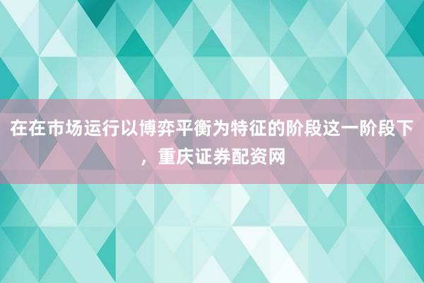 在在市场运行以博弈平衡为特征的阶段这一阶段下，重庆证券配资网