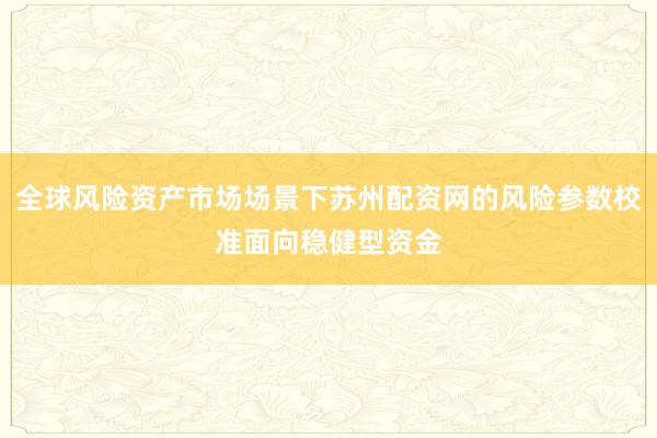 全球风险资产市场场景下苏州配资网的风险参数校准面向稳健型资金