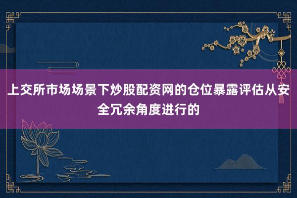 上交所市场场景下炒股配资网的仓位暴露评估从安全冗余角度进行的